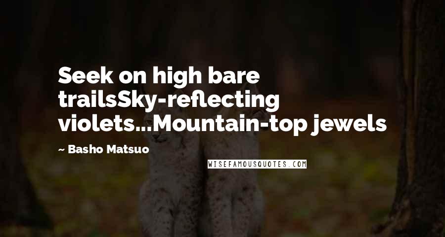 Basho Matsuo Quotes: Seek on high bare trailsSky-reflecting violets...Mountain-top jewels