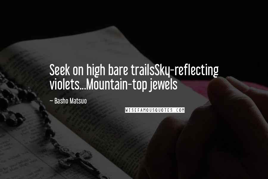 Basho Matsuo Quotes: Seek on high bare trailsSky-reflecting violets...Mountain-top jewels