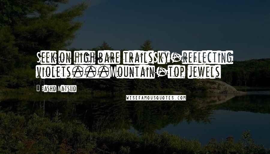 Basho Matsuo Quotes: Seek on high bare trailsSky-reflecting violets...Mountain-top jewels