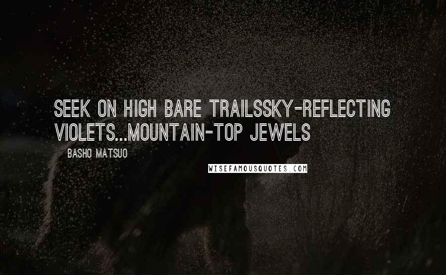 Basho Matsuo Quotes: Seek on high bare trailsSky-reflecting violets...Mountain-top jewels