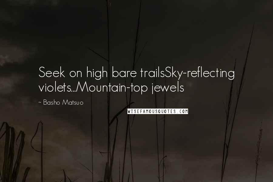 Basho Matsuo Quotes: Seek on high bare trailsSky-reflecting violets...Mountain-top jewels