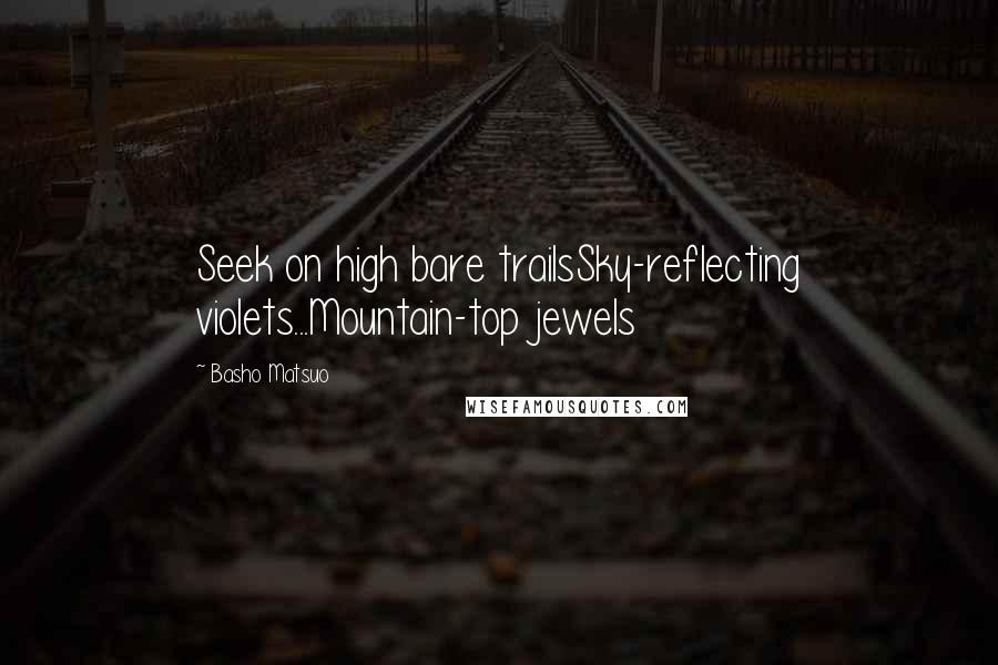 Basho Matsuo Quotes: Seek on high bare trailsSky-reflecting violets...Mountain-top jewels