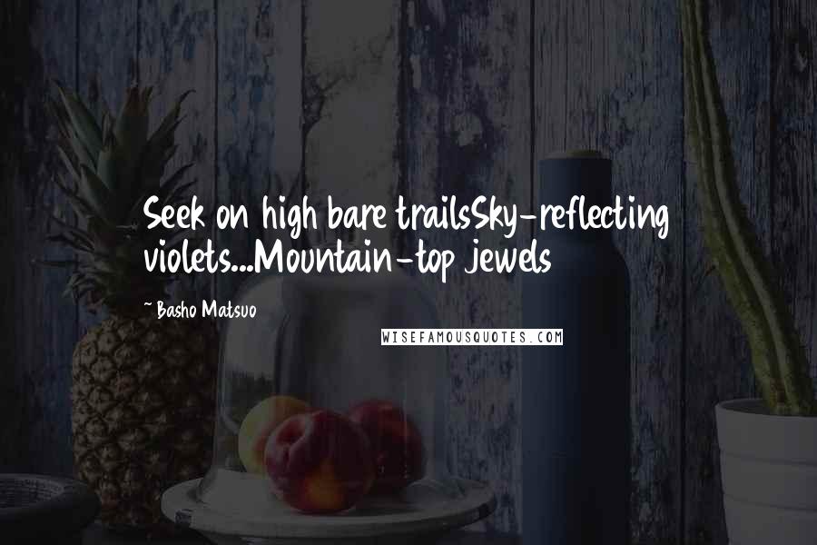 Basho Matsuo Quotes: Seek on high bare trailsSky-reflecting violets...Mountain-top jewels