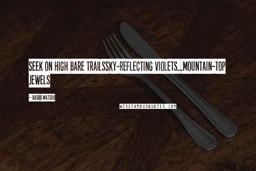 Basho Matsuo Quotes: Seek on high bare trailsSky-reflecting violets...Mountain-top jewels