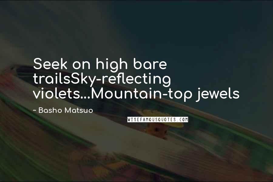 Basho Matsuo Quotes: Seek on high bare trailsSky-reflecting violets...Mountain-top jewels