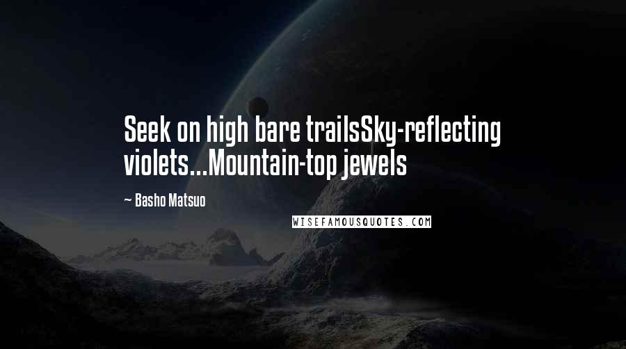 Basho Matsuo Quotes: Seek on high bare trailsSky-reflecting violets...Mountain-top jewels