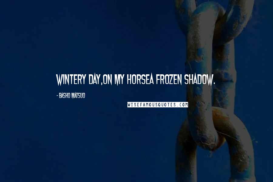 Basho Matsuo Quotes: Wintery day,On my horseA frozen shadow.