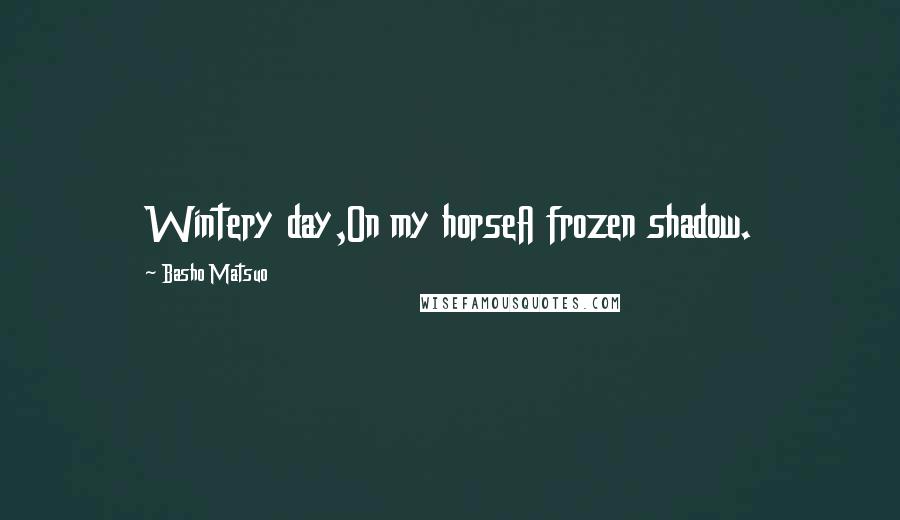 Basho Matsuo Quotes: Wintery day,On my horseA frozen shadow.