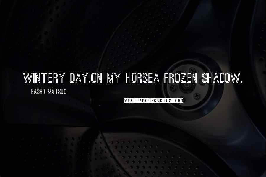 Basho Matsuo Quotes: Wintery day,On my horseA frozen shadow.