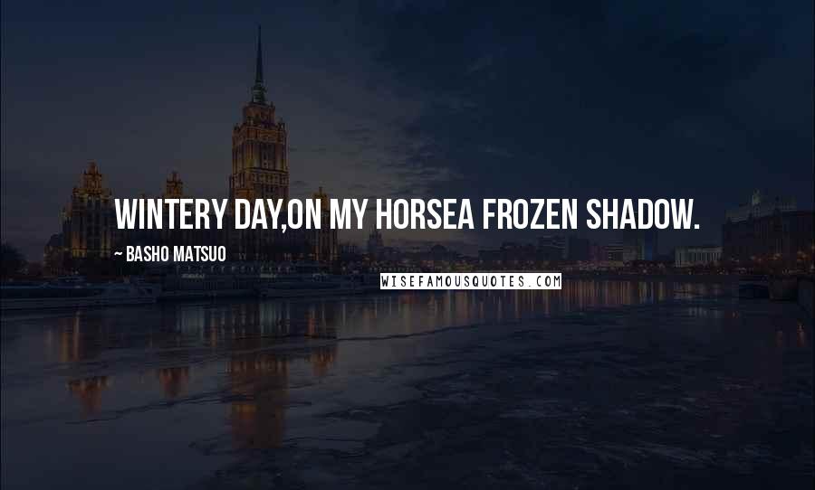 Basho Matsuo Quotes: Wintery day,On my horseA frozen shadow.