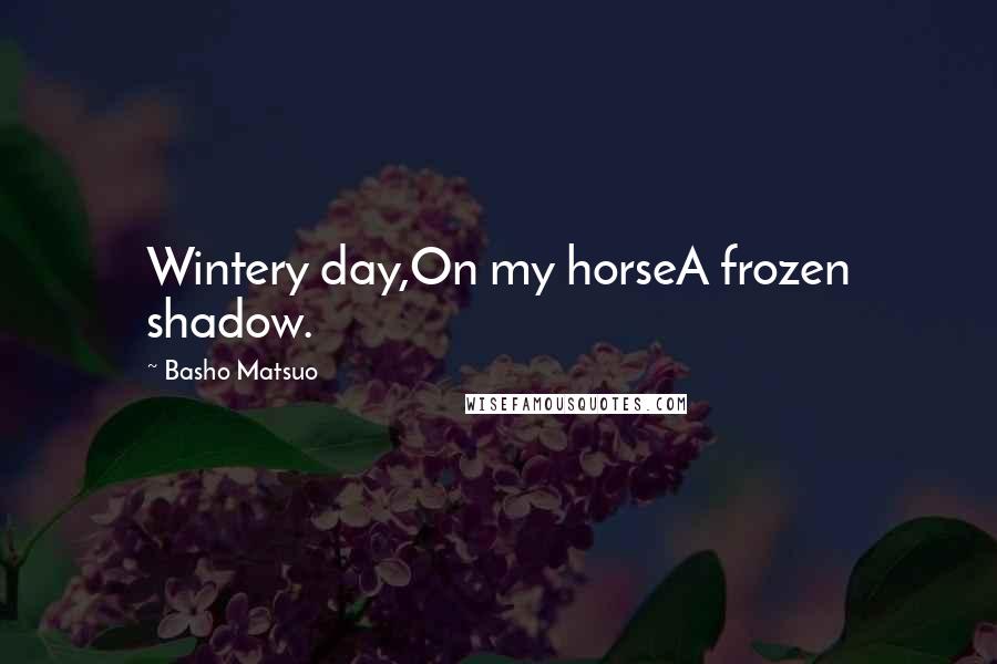 Basho Matsuo Quotes: Wintery day,On my horseA frozen shadow.