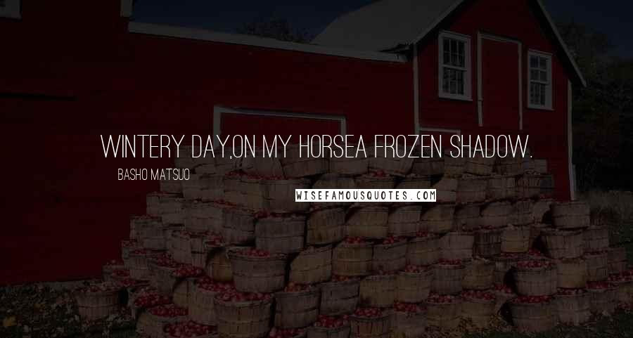 Basho Matsuo Quotes: Wintery day,On my horseA frozen shadow.