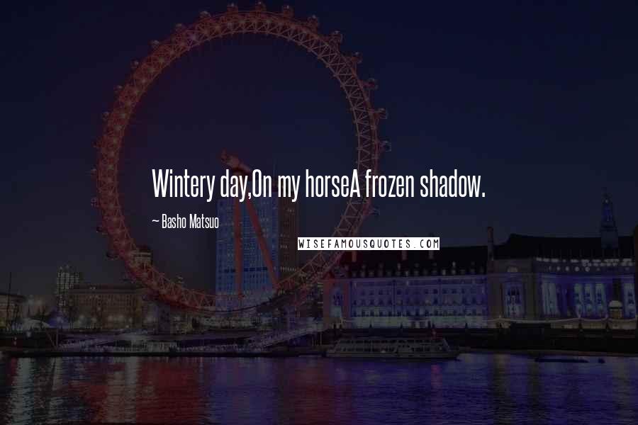 Basho Matsuo Quotes: Wintery day,On my horseA frozen shadow.