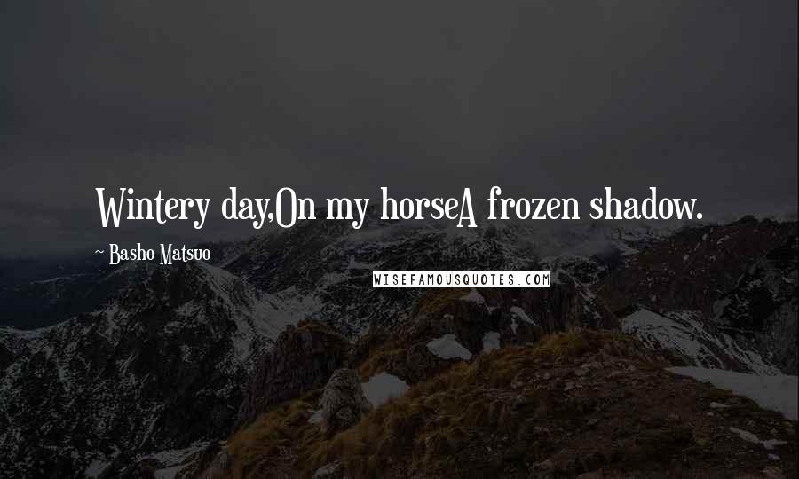 Basho Matsuo Quotes: Wintery day,On my horseA frozen shadow.