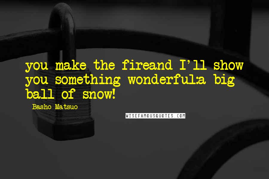 Basho Matsuo Quotes: you make the fireand I'll show you something wonderful:a big ball of snow!