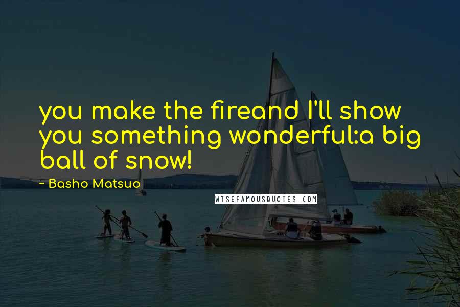 Basho Matsuo Quotes: you make the fireand I'll show you something wonderful:a big ball of snow!