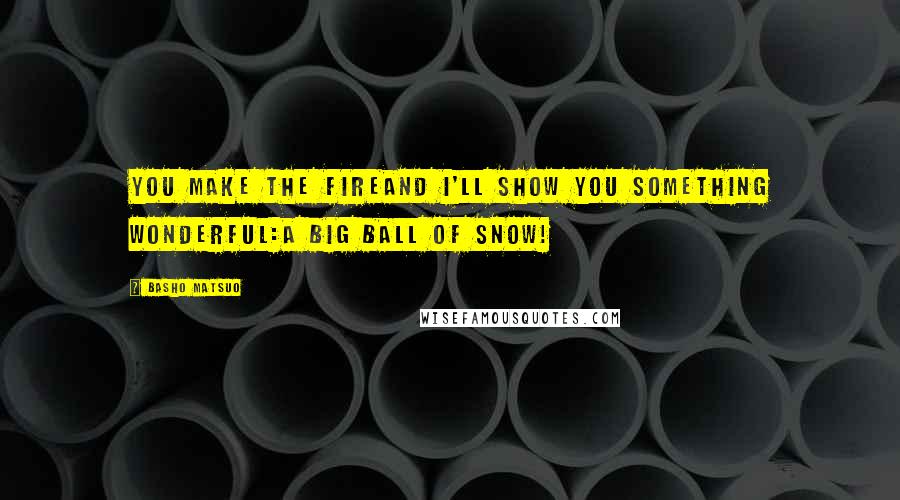 Basho Matsuo Quotes: you make the fireand I'll show you something wonderful:a big ball of snow!