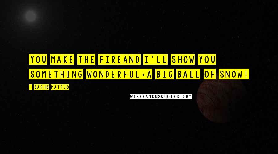 Basho Matsuo Quotes: you make the fireand I'll show you something wonderful:a big ball of snow!