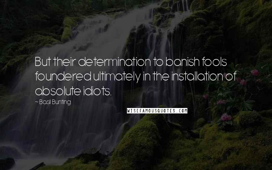 Basil Bunting Quotes: But their determination to banish fools foundered ultimately in the installation of absolute idiots.