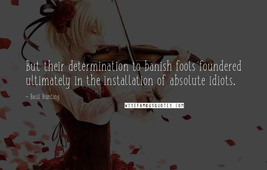 Basil Bunting Quotes: But their determination to banish fools foundered ultimately in the installation of absolute idiots.