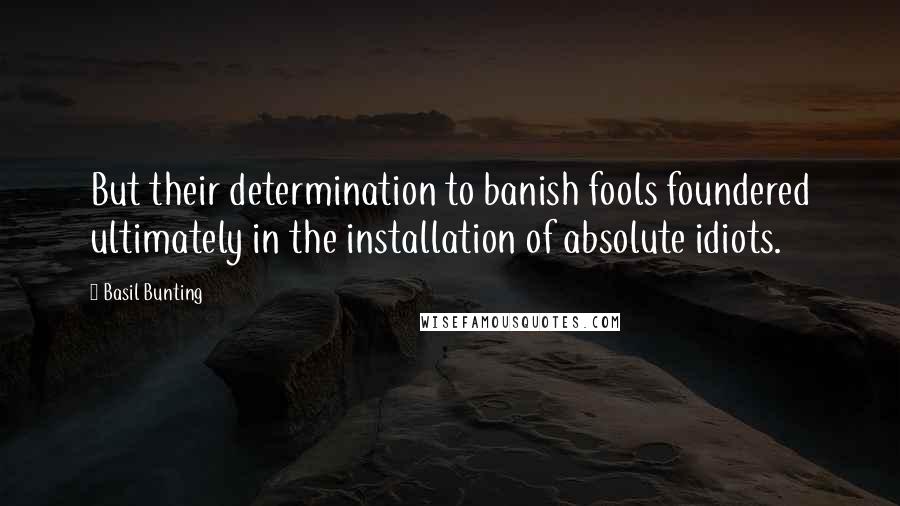 Basil Bunting Quotes: But their determination to banish fools foundered ultimately in the installation of absolute idiots.