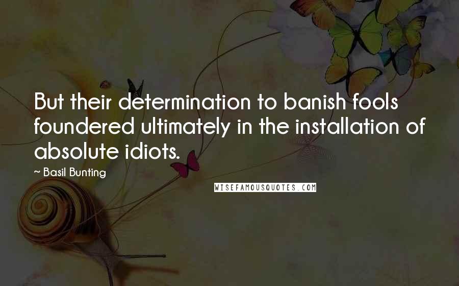 Basil Bunting Quotes: But their determination to banish fools foundered ultimately in the installation of absolute idiots.