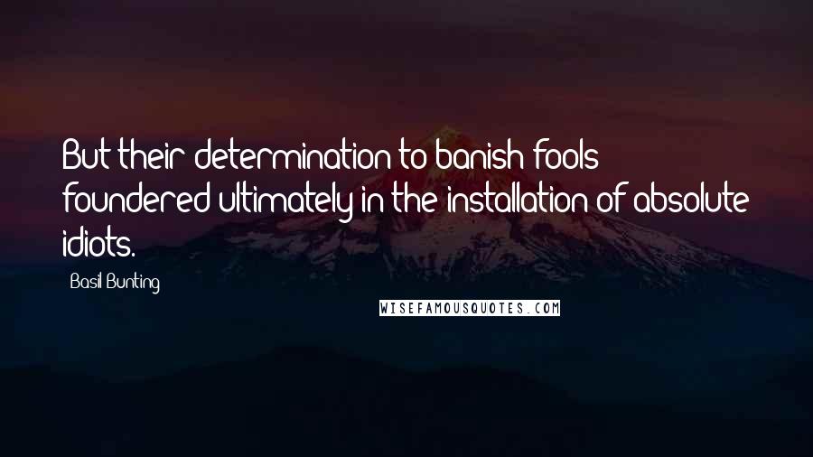 Basil Bunting Quotes: But their determination to banish fools foundered ultimately in the installation of absolute idiots.