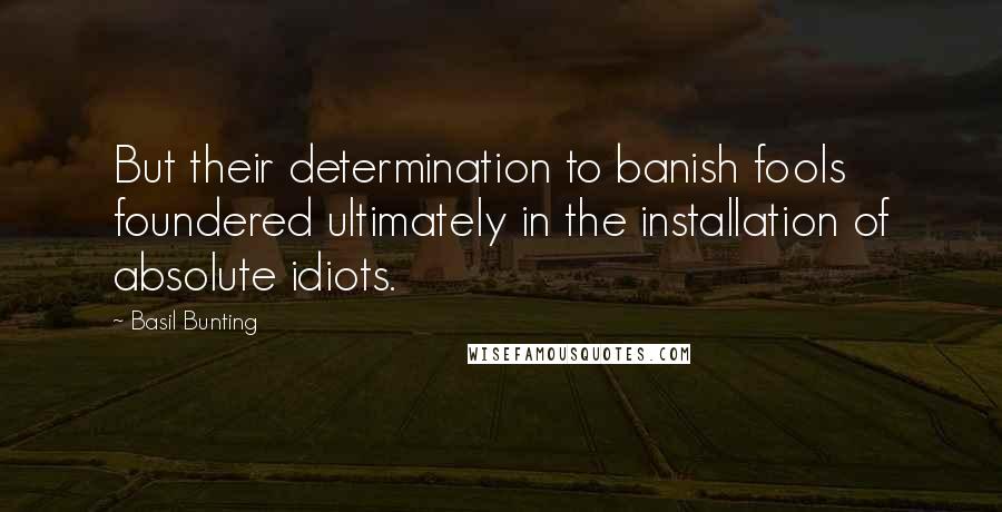 Basil Bunting Quotes: But their determination to banish fools foundered ultimately in the installation of absolute idiots.