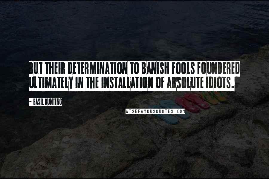 Basil Bunting Quotes: But their determination to banish fools foundered ultimately in the installation of absolute idiots.