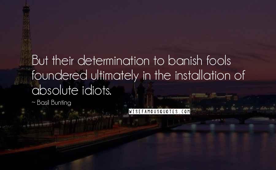 Basil Bunting Quotes: But their determination to banish fools foundered ultimately in the installation of absolute idiots.