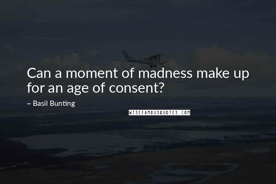 Basil Bunting Quotes: Can a moment of madness make up for an age of consent?