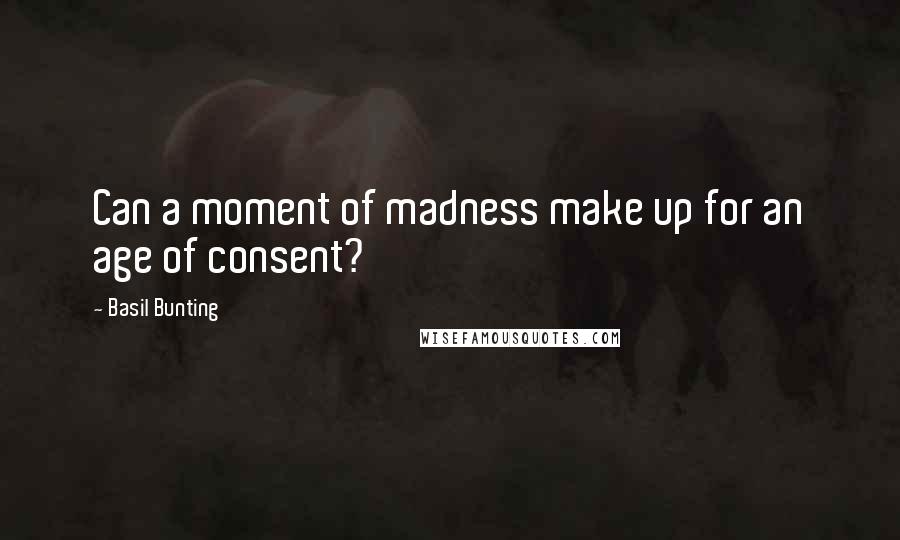 Basil Bunting Quotes: Can a moment of madness make up for an age of consent?