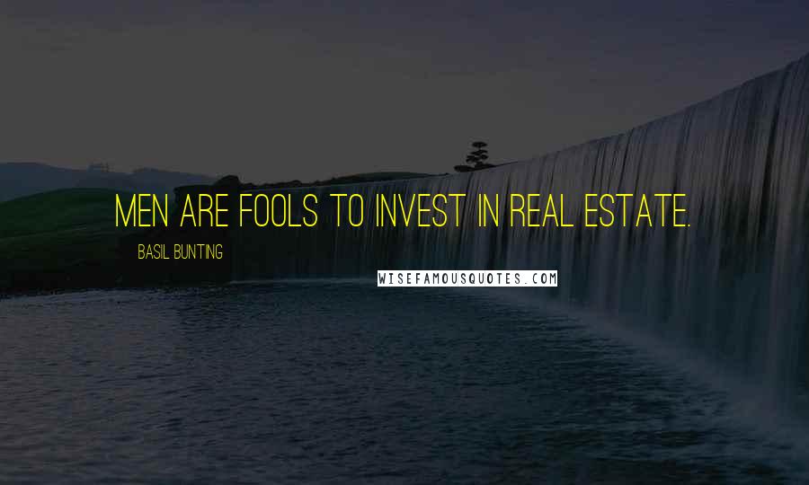 Basil Bunting Quotes: Men are fools to invest in real estate.