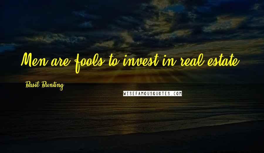 Basil Bunting Quotes: Men are fools to invest in real estate.