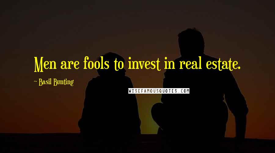 Basil Bunting Quotes: Men are fools to invest in real estate.