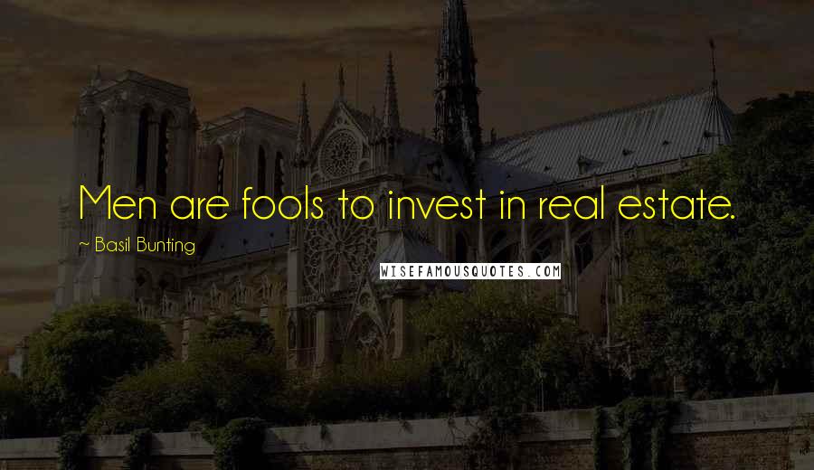 Basil Bunting Quotes: Men are fools to invest in real estate.