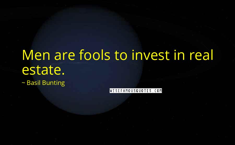 Basil Bunting Quotes: Men are fools to invest in real estate.