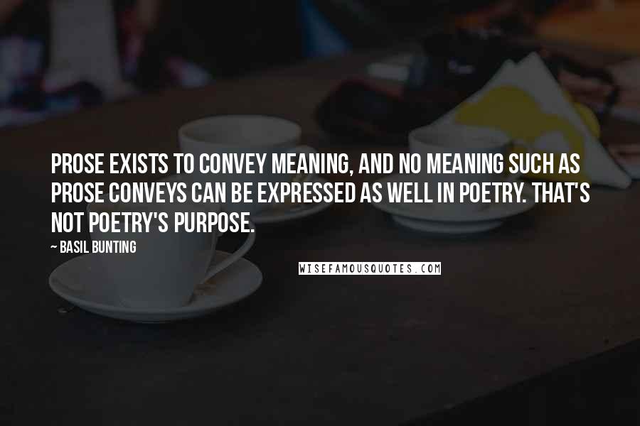 Basil Bunting Quotes: Prose exists to convey meaning, and no meaning such as prose conveys can be expressed as well in poetry. That's not poetry's purpose.