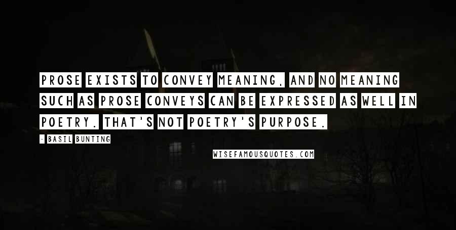 Basil Bunting Quotes: Prose exists to convey meaning, and no meaning such as prose conveys can be expressed as well in poetry. That's not poetry's purpose.