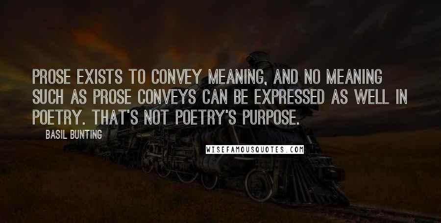 Basil Bunting Quotes: Prose exists to convey meaning, and no meaning such as prose conveys can be expressed as well in poetry. That's not poetry's purpose.