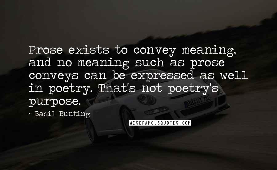 Basil Bunting Quotes: Prose exists to convey meaning, and no meaning such as prose conveys can be expressed as well in poetry. That's not poetry's purpose.