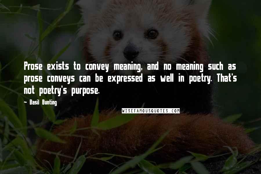 Basil Bunting Quotes: Prose exists to convey meaning, and no meaning such as prose conveys can be expressed as well in poetry. That's not poetry's purpose.