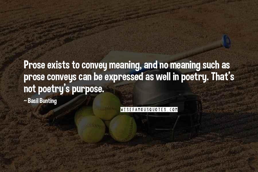 Basil Bunting Quotes: Prose exists to convey meaning, and no meaning such as prose conveys can be expressed as well in poetry. That's not poetry's purpose.