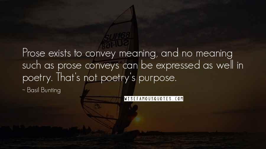 Basil Bunting Quotes: Prose exists to convey meaning, and no meaning such as prose conveys can be expressed as well in poetry. That's not poetry's purpose.