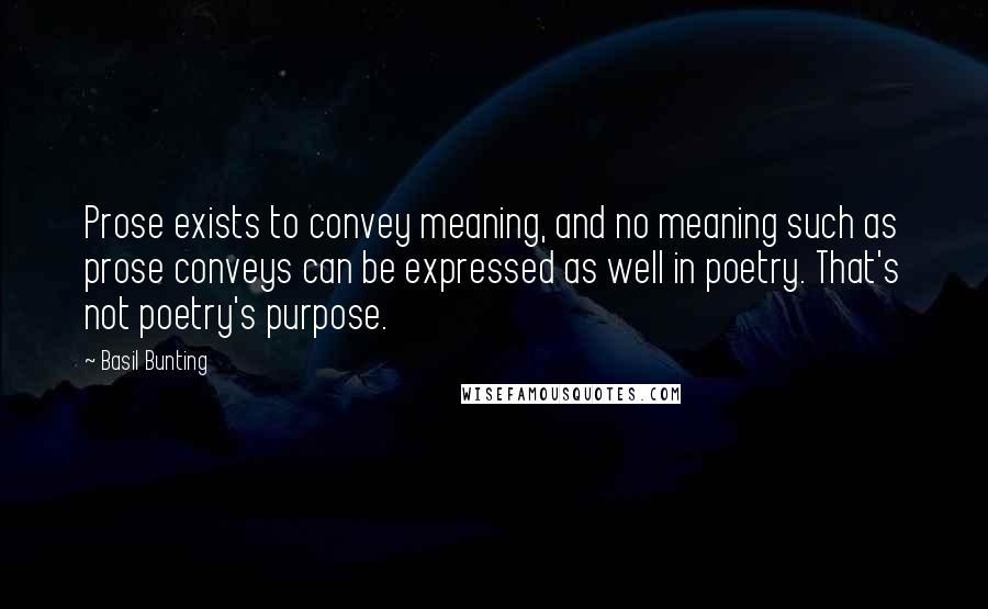 Basil Bunting Quotes: Prose exists to convey meaning, and no meaning such as prose conveys can be expressed as well in poetry. That's not poetry's purpose.