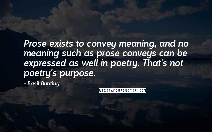 Basil Bunting Quotes: Prose exists to convey meaning, and no meaning such as prose conveys can be expressed as well in poetry. That's not poetry's purpose.