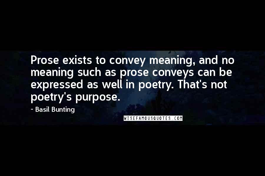 Basil Bunting Quotes: Prose exists to convey meaning, and no meaning such as prose conveys can be expressed as well in poetry. That's not poetry's purpose.