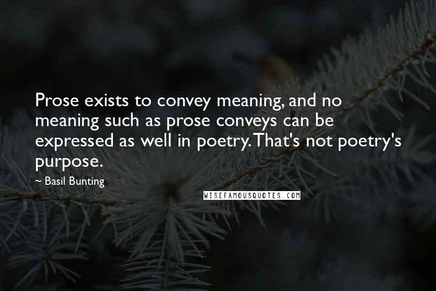 Basil Bunting Quotes: Prose exists to convey meaning, and no meaning such as prose conveys can be expressed as well in poetry. That's not poetry's purpose.