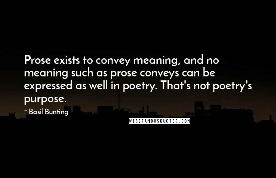 Basil Bunting Quotes: Prose exists to convey meaning, and no meaning such as prose conveys can be expressed as well in poetry. That's not poetry's purpose.