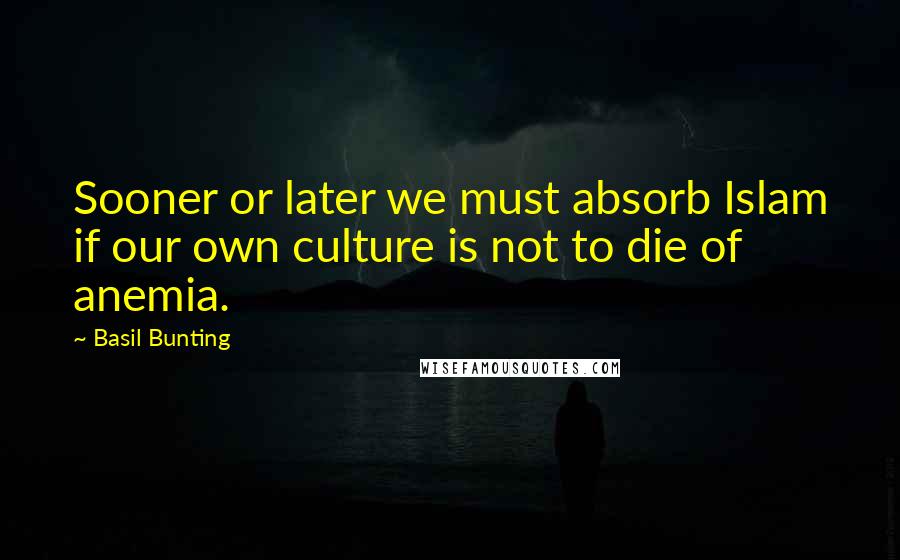 Basil Bunting Quotes: Sooner or later we must absorb Islam if our own culture is not to die of anemia.